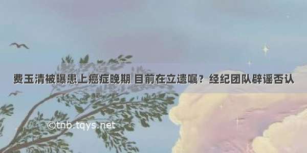 费玉清被曝患上癌症晚期 目前在立遗嘱？经纪团队辟谣否认