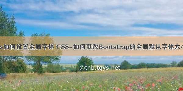 css如何设置全局字体 CSS-如何更改Bootstrap的全局默认字体大小？