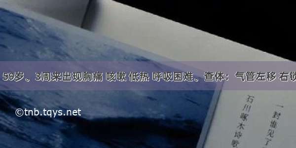 患者 男 59岁。3周来出现胸痛 咳嗽 低热 呼吸困难。查体：气管左移 右锁骨上淋