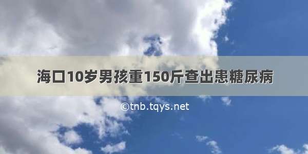 海口10岁男孩重150斤查出患糖尿病