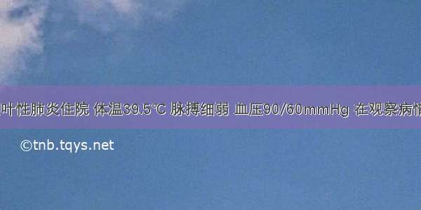 患者 因大叶性肺炎住院 体温39.5℃ 脉搏细弱 血压90/60mmHg 在观察病情牛特别警