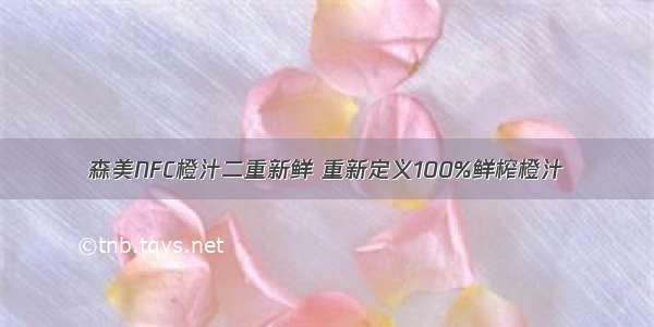 森美NFC橙汁二重新鲜 重新定义100%鲜榨橙汁