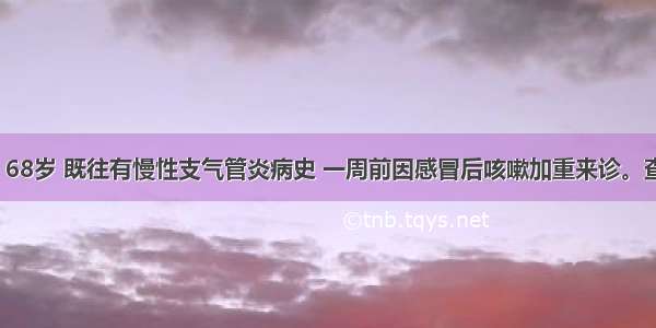 患者 男 68岁 既往有慢性支气管炎病史 一周前因感冒后咳嗽加重来诊。查体：神