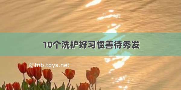 10个洗护好习惯善待秀发