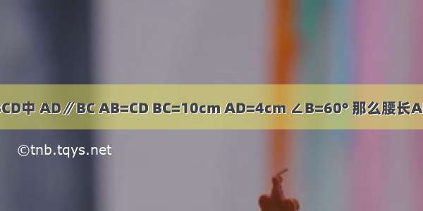 如图 等腰梯形ABCD中 AD∥BC AB=CD BC=10cm AD=4cm ∠B=60° 那么腰长AB为________cm．