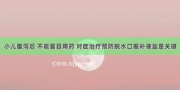 小儿腹泻后 不能盲目用药 对症治疗预防脱水口服补液盐是关键