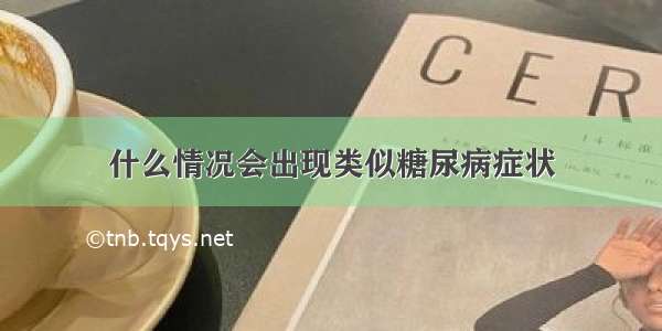 什么情况会出现类似糖尿病症状