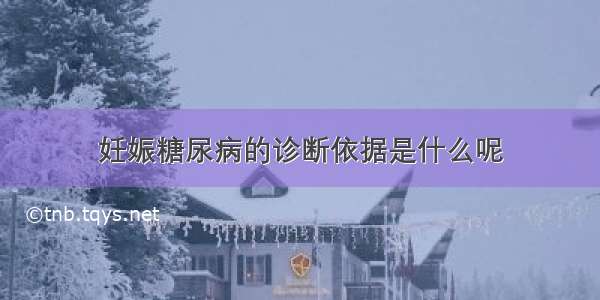 妊娠糖尿病的诊断依据是什么呢