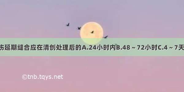 二期处理火器伤延期缝合应在清创处理后的A.24小时内B.48～72小时C.4～7天D.10～12天E.