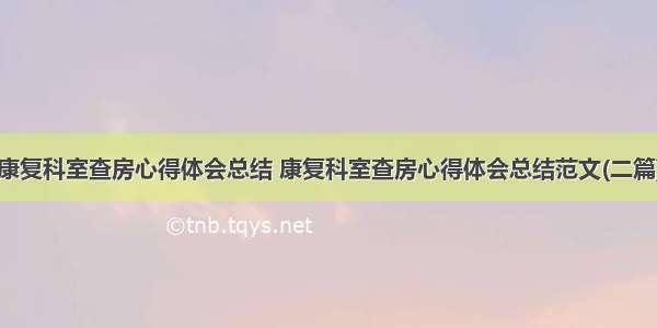 康复科室查房心得体会总结 康复科室查房心得体会总结范文(二篇)