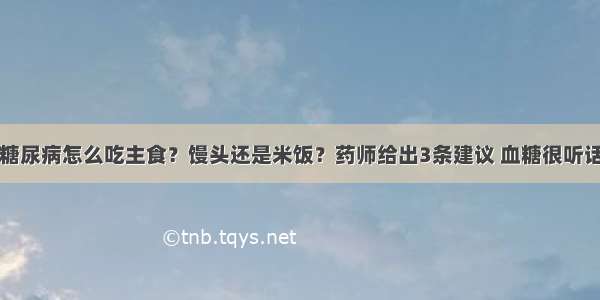 糖尿病怎么吃主食？馒头还是米饭？药师给出3条建议 血糖很听话