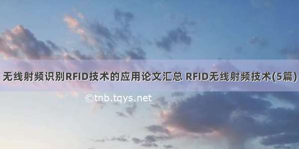 无线射频识别RFID技术的应用论文汇总 RFID无线射频技术(5篇)