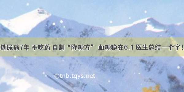 糖尿病7年 不吃药 自制“降糖方” 血糖稳在6.1 医生总结一个字！