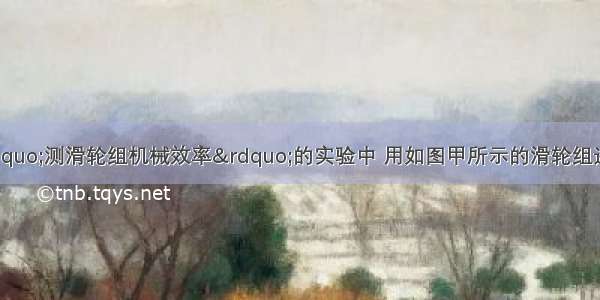 （1）小明在“测滑轮组机械效率”的实验中 用如图甲所示的滑轮组进行了三次实验 数