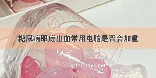 糖尿病眼底出血常用电脑是否会加重