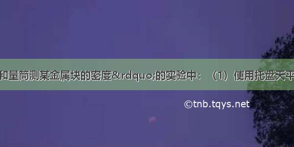 在“用天平和量筒测某金属块的密度”的实验中：（1）使用托盘天平时 应将天平放在水