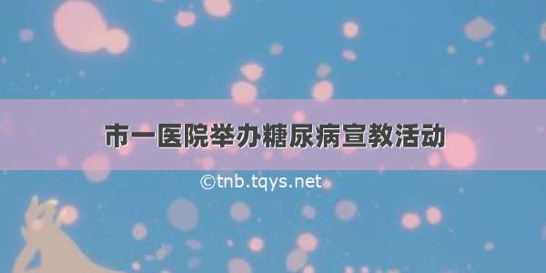 市一医院举办糖尿病宣教活动