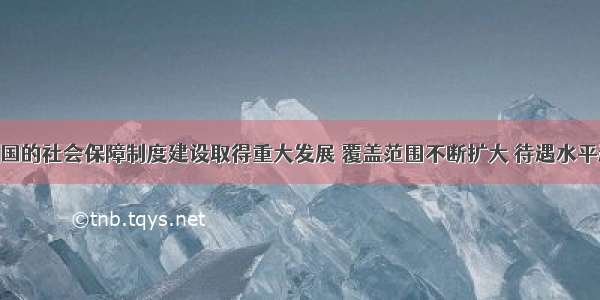 近年来 我国的社会保障制度建设取得重大发展 覆盖范围不断扩大 待遇水平逐年提高。