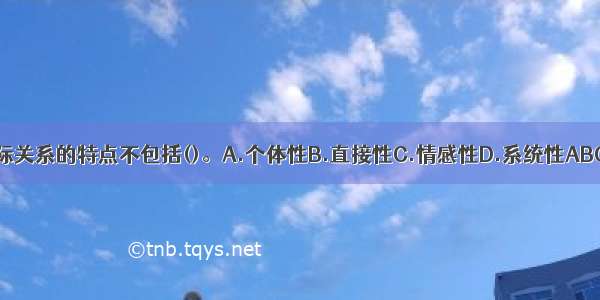 人际关系的特点不包括()。A.个体性B.直接性C.情感性D.系统性ABCD