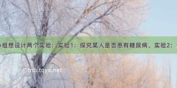 某生物兴趣小组想设计两个实验：实验1：探究某人是否患有糖尿病。实验2：证明血浆中存