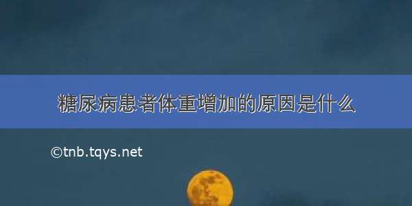 糖尿病患者体重增加的原因是什么