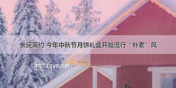 亲民简约 今年中秋节月饼礼盒开始流行“朴素”风