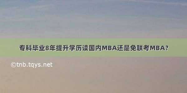 专科毕业8年提升学历读国内MBA还是免联考MBA？