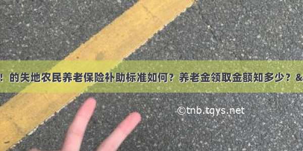 新农合通知！的失地农民养老保险补助标准如何？养老金领取金额知多少？&quot;