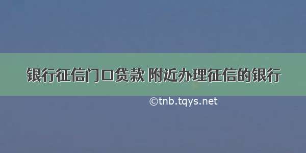 银行征信门口贷款 附近办理征信的银行