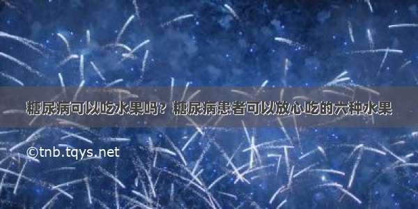 糖尿病可以吃水果吗？糖尿病患者可以放心吃的六种水果