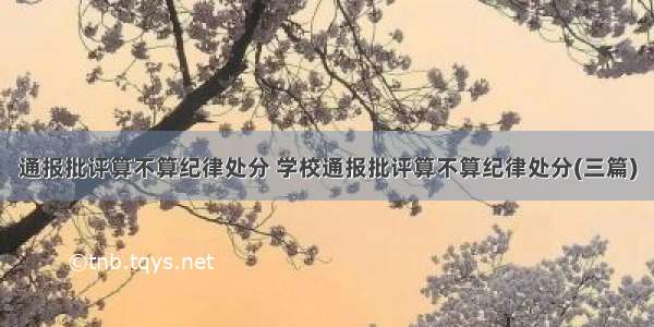 通报批评算不算纪律处分 学校通报批评算不算纪律处分(三篇)