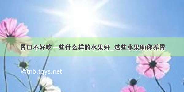 胃口不好吃一些什么样的水果好_这些水果助你养胃