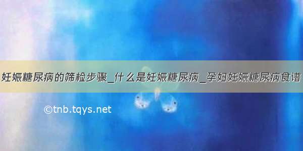 妊娠糖尿病的筛检步骤_什么是妊娠糖尿病_孕妇妊娠糖尿病食谱