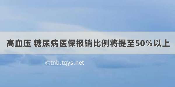 高血压 糖尿病医保报销比例将提至50％以上