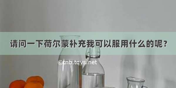 请问一下荷尔蒙补充我可以服用什么的呢？