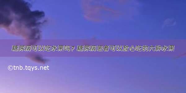 糖尿病可以吃水果吗？糖尿病患者可以放心吃的六种水果