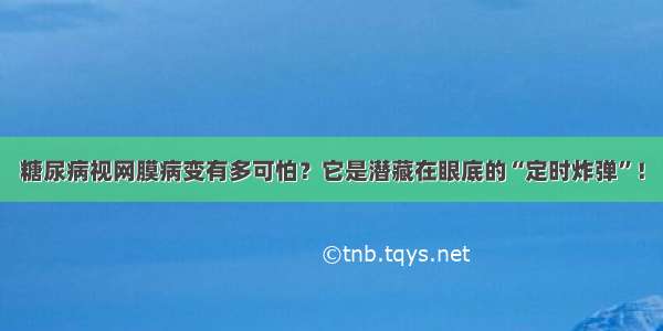 糖尿病视网膜病变有多可怕？它是潜藏在眼底的“定时炸弹”！