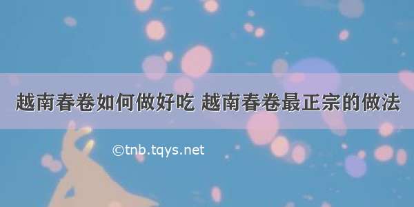 越南春卷如何做好吃 越南春卷最正宗的做法