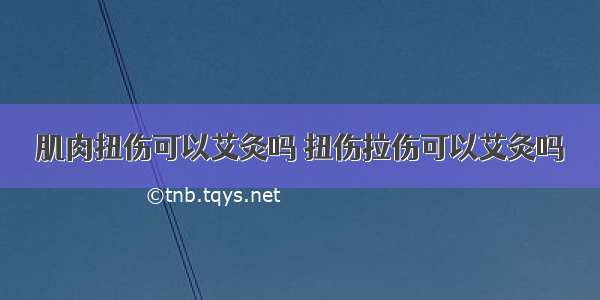 肌肉扭伤可以艾灸吗 扭伤拉伤可以艾灸吗