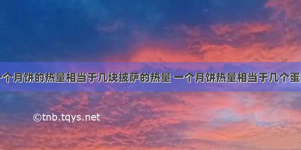 一个月饼的热量相当于几块披萨的热量 一个月饼热量相当于几个蛋挞