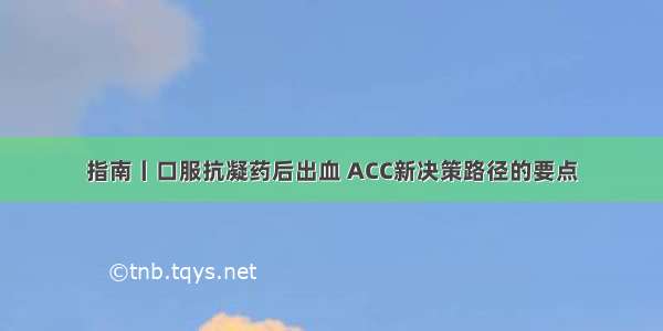 指南丨口服抗凝药后出血 ACC新决策路径的要点