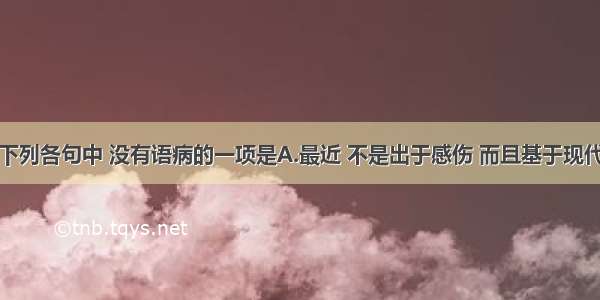 单选题下列各句中 没有语病的一项是A.最近 不是出于感伤 而且基于现代的冷漠