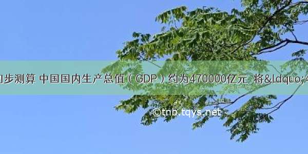 国家统计局初步测算 中国国内生产总值（GDP）约为470000亿元．将“470000亿元