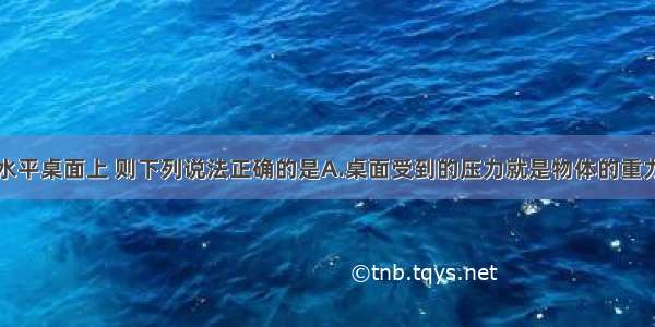 物体静止于水平桌面上 则下列说法正确的是A.桌面受到的压力就是物体的重力B.桌面受到