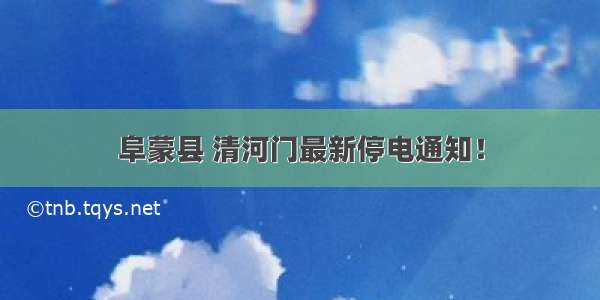 阜蒙县 清河门最新停电通知！