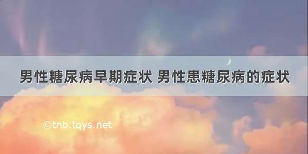 男性糖尿病早期症状 男性患糖尿病的症状