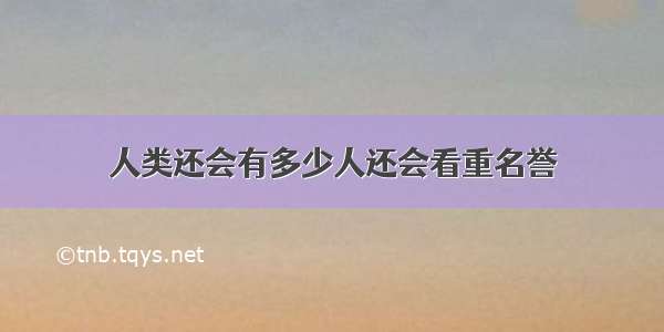 人类还会有多少人还会看重名誉