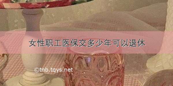 女性职工医保交多少年可以退休