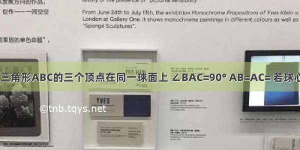 等腰直角三角形ABC的三个顶点在同一球面上 ∠BAC=90° AB=AC= 若球心O到平面