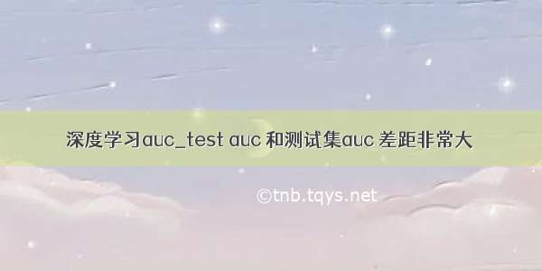 深度学习auc_test auc 和测试集auc 差距非常大